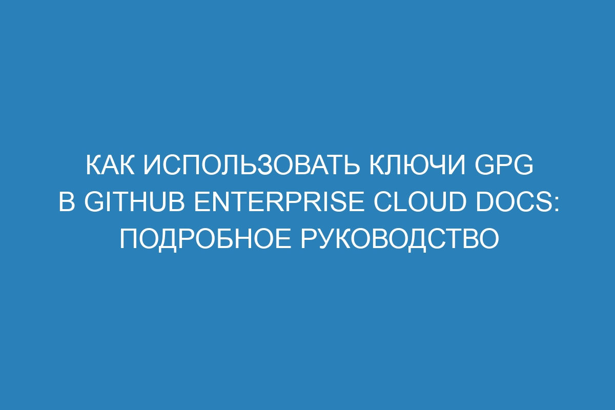 Как использовать ключи GPG в GitHub Enterprise Cloud Docs: подробное руководство