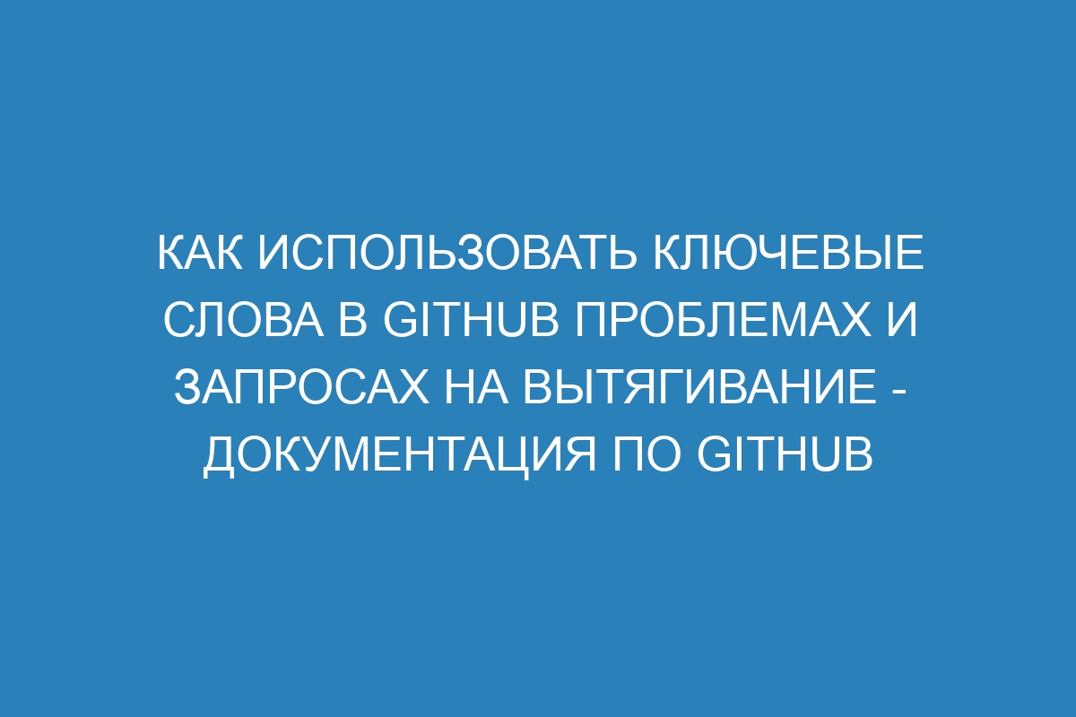 Как использовать ключевые слова в GitHub проблемах и запросах на вытягивание - Документация по GitHub