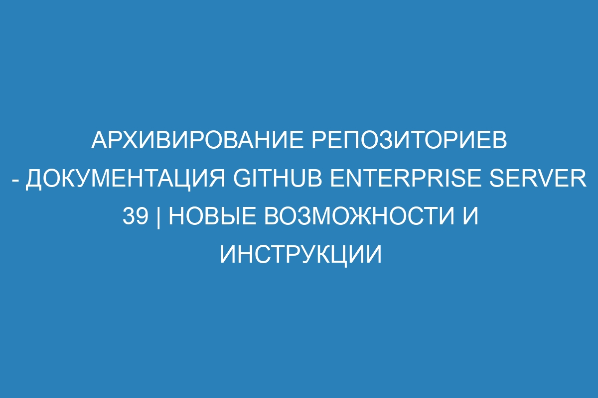 Архивирование репозиториев - документация GitHub Enterprise Server 39 | Новые возможности и инструкции