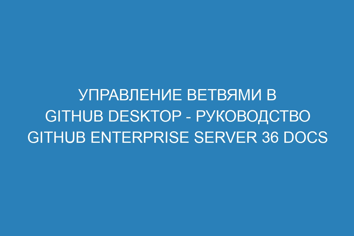 Управление ветвями в GitHub Desktop - руководство GitHub Enterprise Server 36 Docs