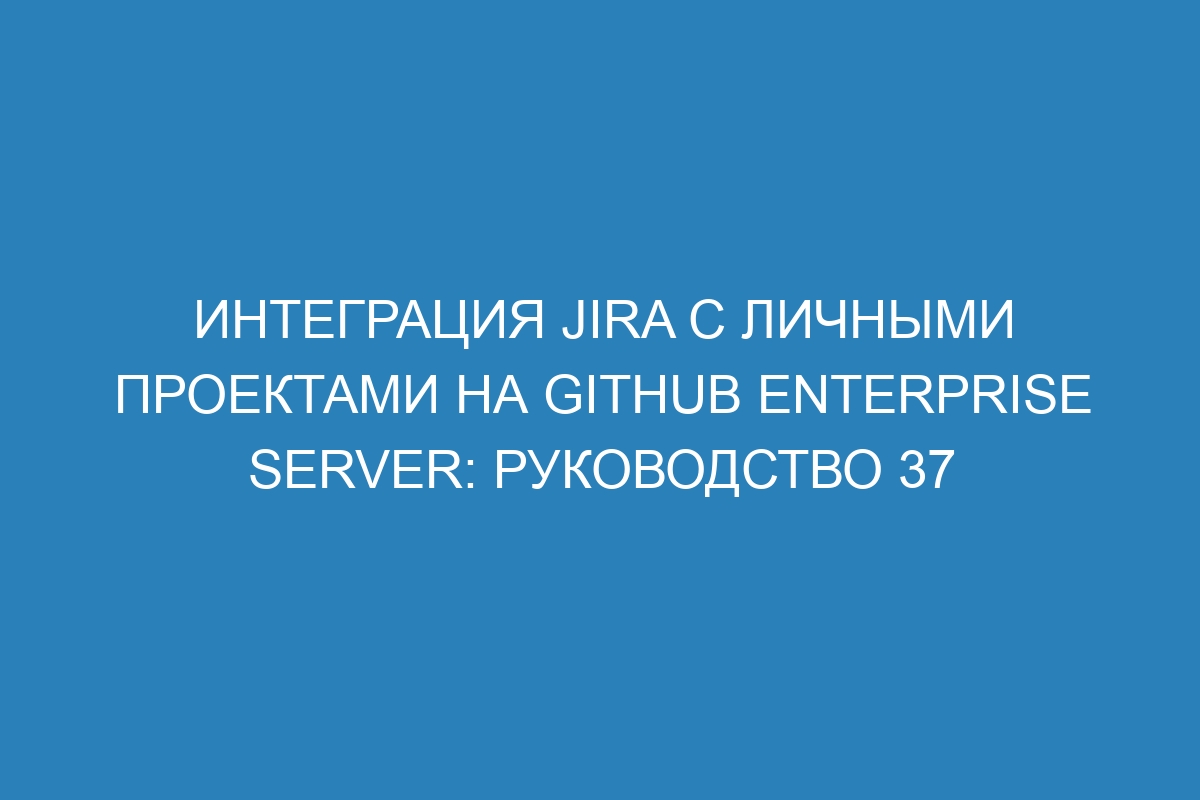 Интеграция Jira с личными проектами на GitHub Enterprise Server: руководство 37