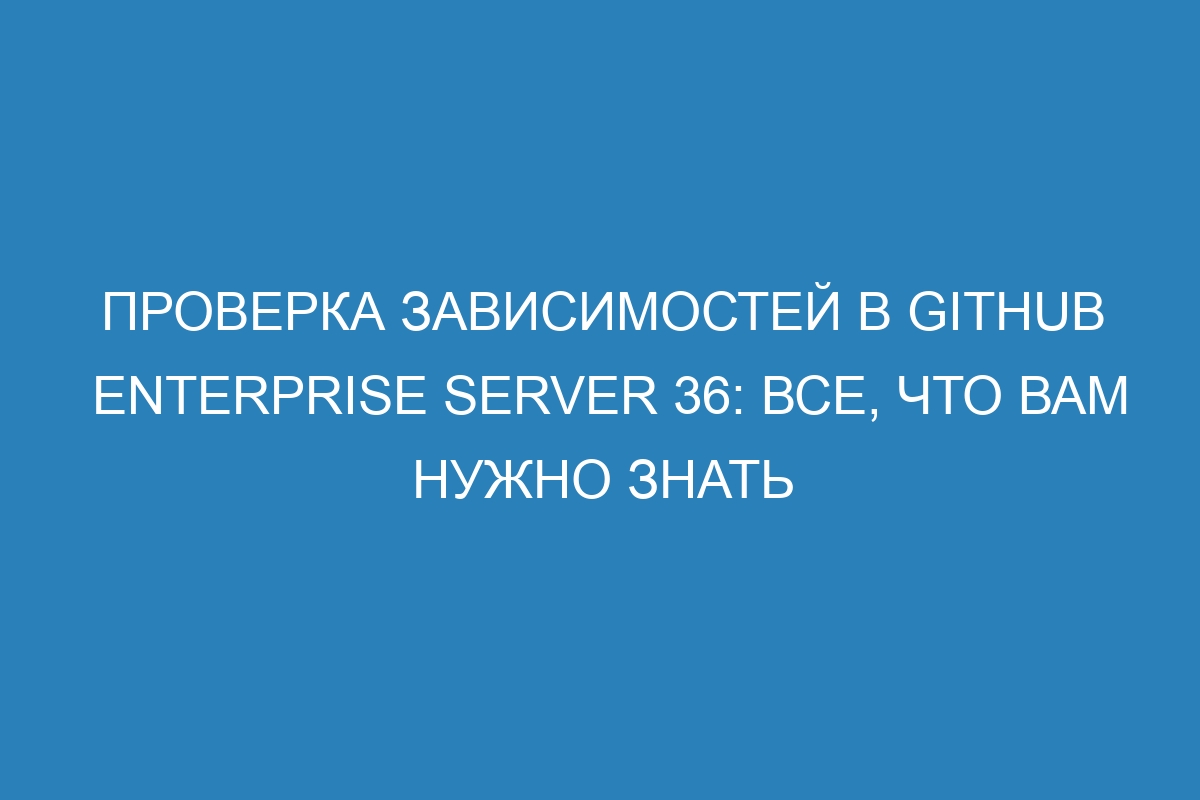 Проверка зависимостей в GitHub Enterprise Server 36: все, что вам нужно знать