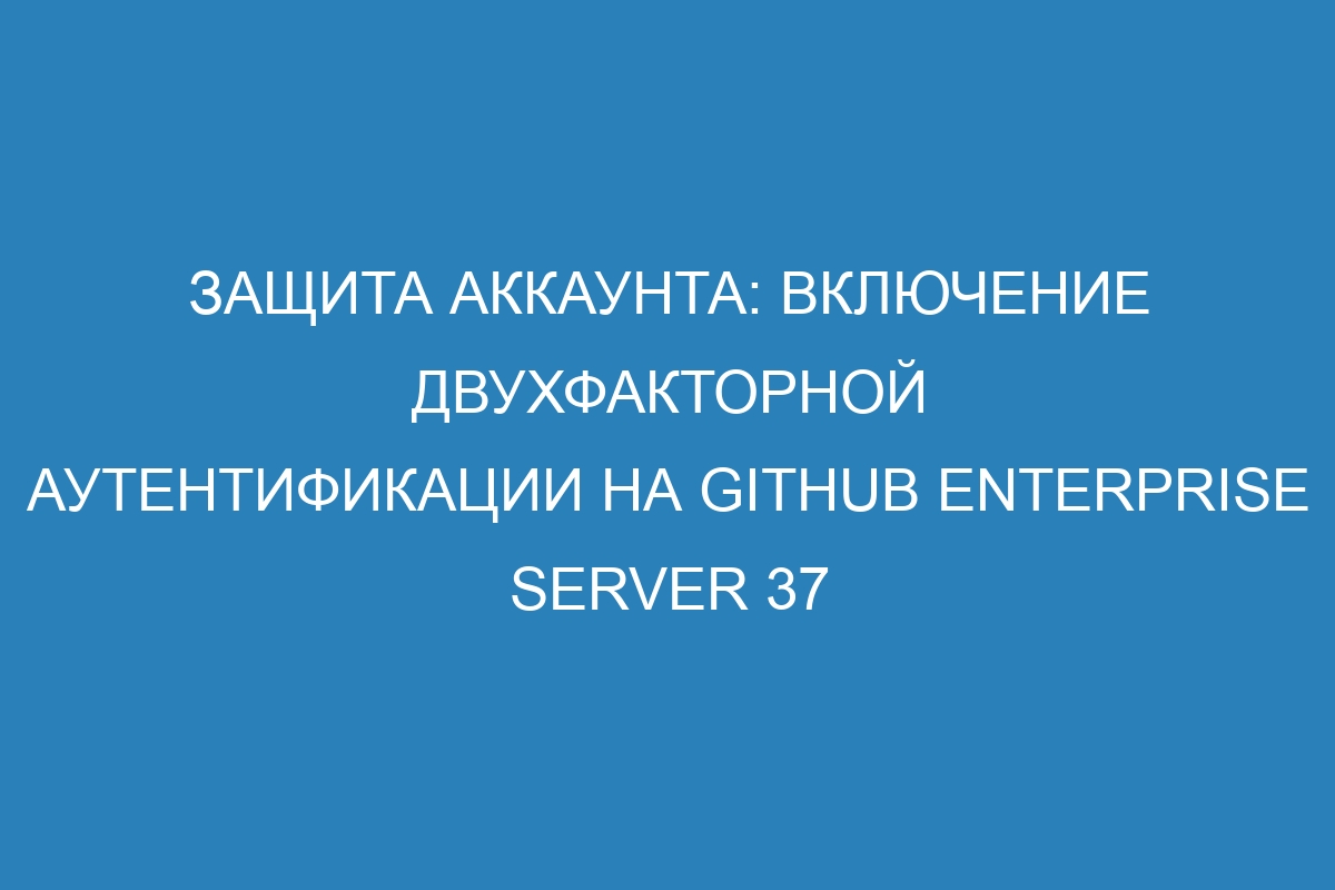 Защита аккаунта: включение двухфакторной аутентификации на GitHub Enterprise Server 37