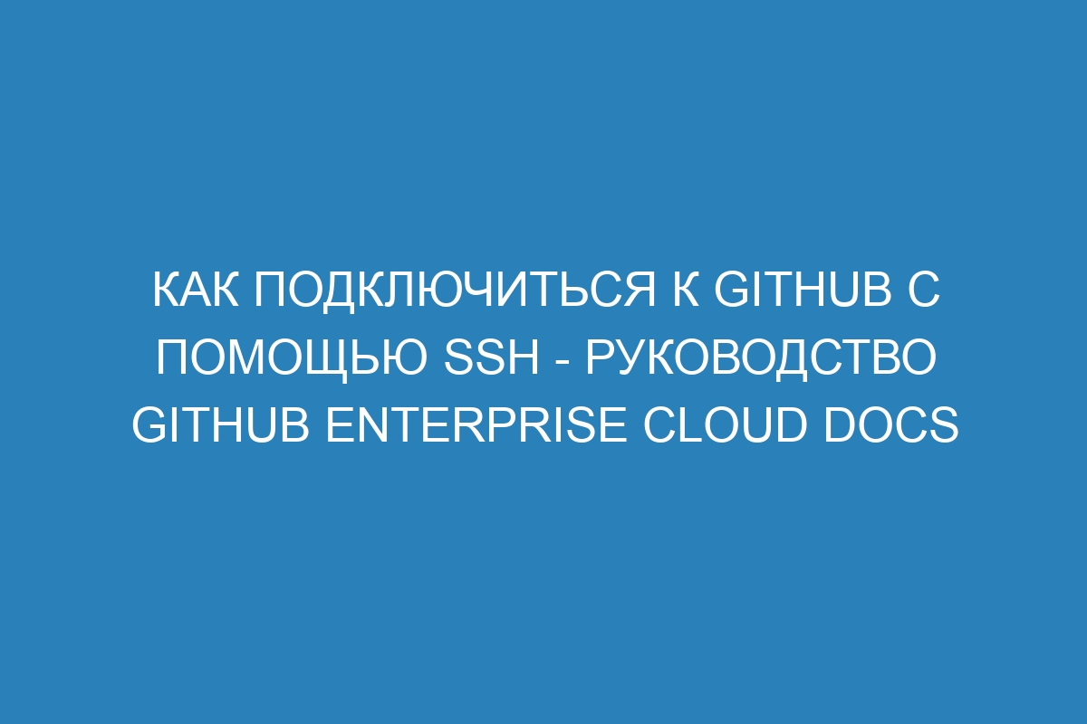 Как подключиться к GitHub с помощью SSH - руководство GitHub Enterprise Cloud Docs