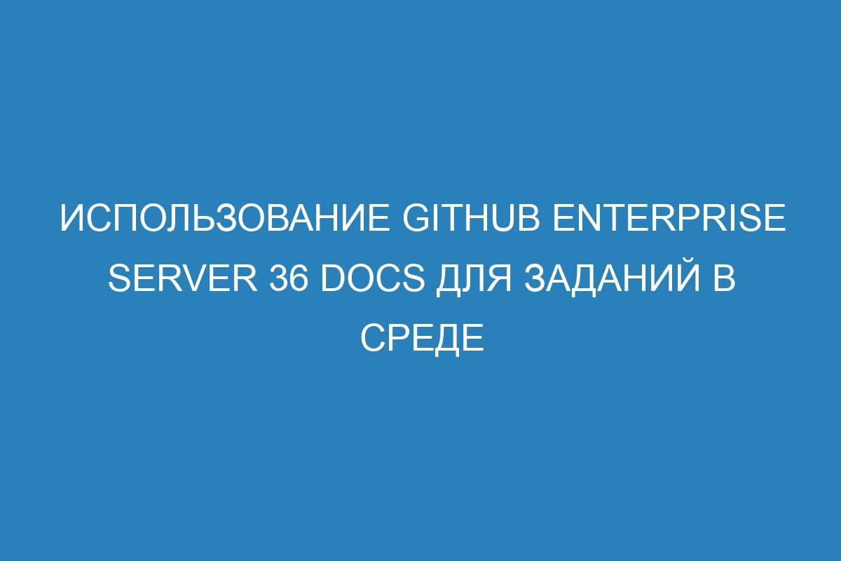 Использование GitHub Enterprise Server 36 Docs для заданий в среде