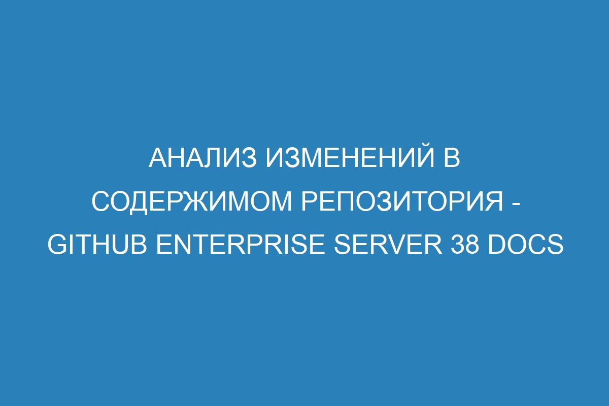 Анализ изменений в содержимом репозитория - GitHub Enterprise Server 38 Docs