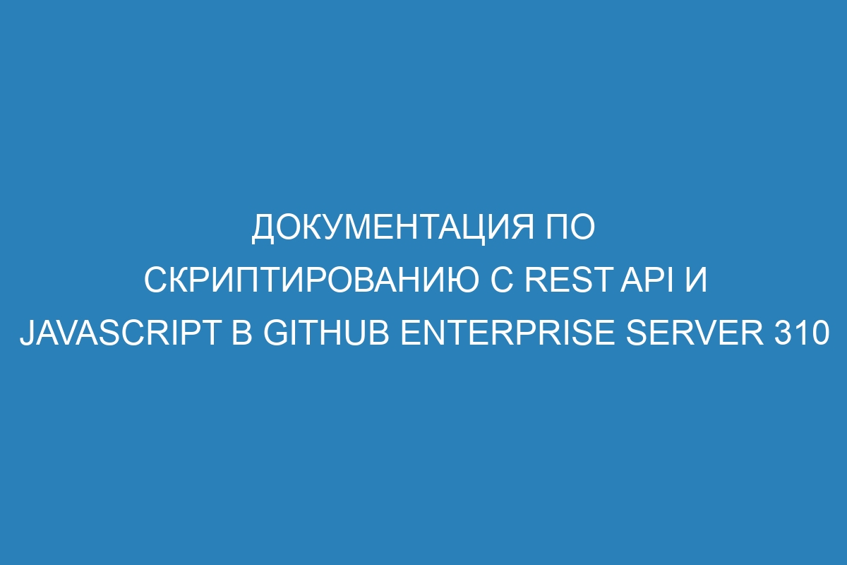 Документация по скриптированию с REST API и JavaScript в GitHub Enterprise Server 310