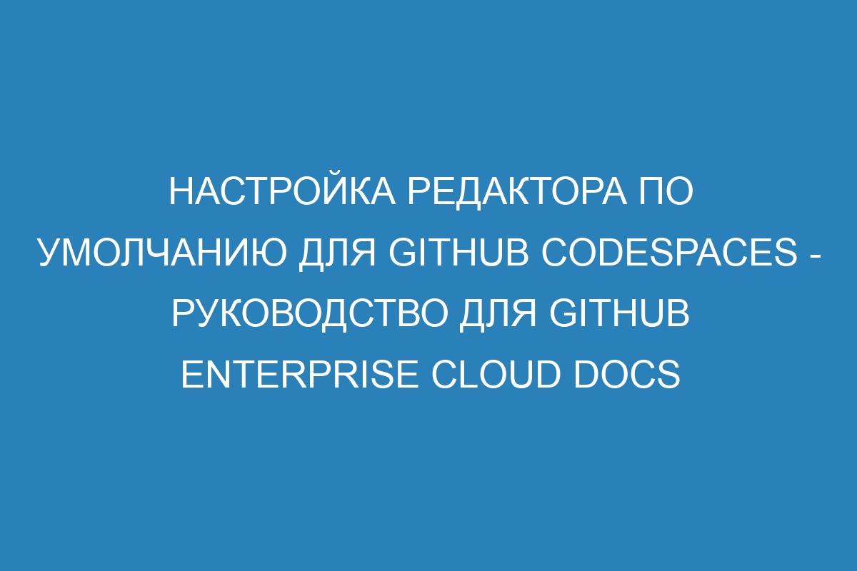 Настройка редактора по умолчанию для GitHub Codespaces - руководство для GitHub Enterprise Cloud Docs