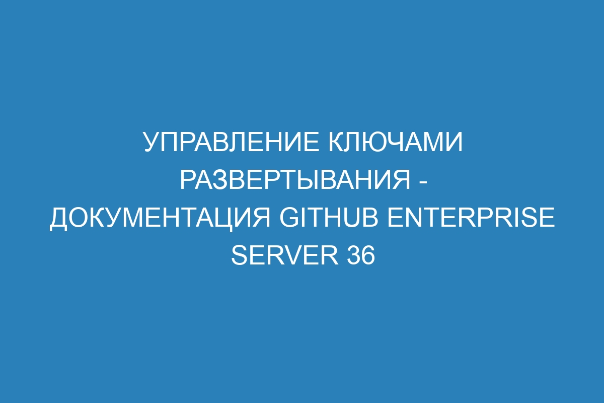 Управление ключами развертывания - документация GitHub Enterprise Server 36