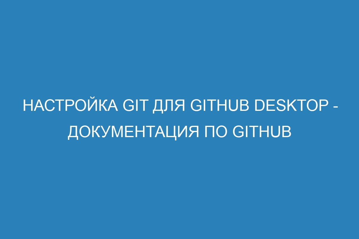 Настройка Git для GitHub Desktop - Документация по GitHub