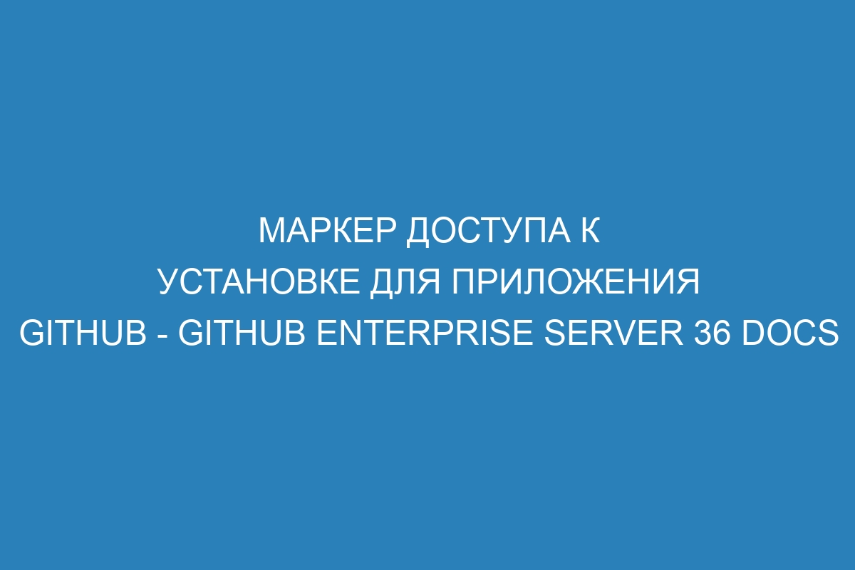 Маркер доступа к установке для приложения GitHub - GitHub Enterprise Server 36 Docs