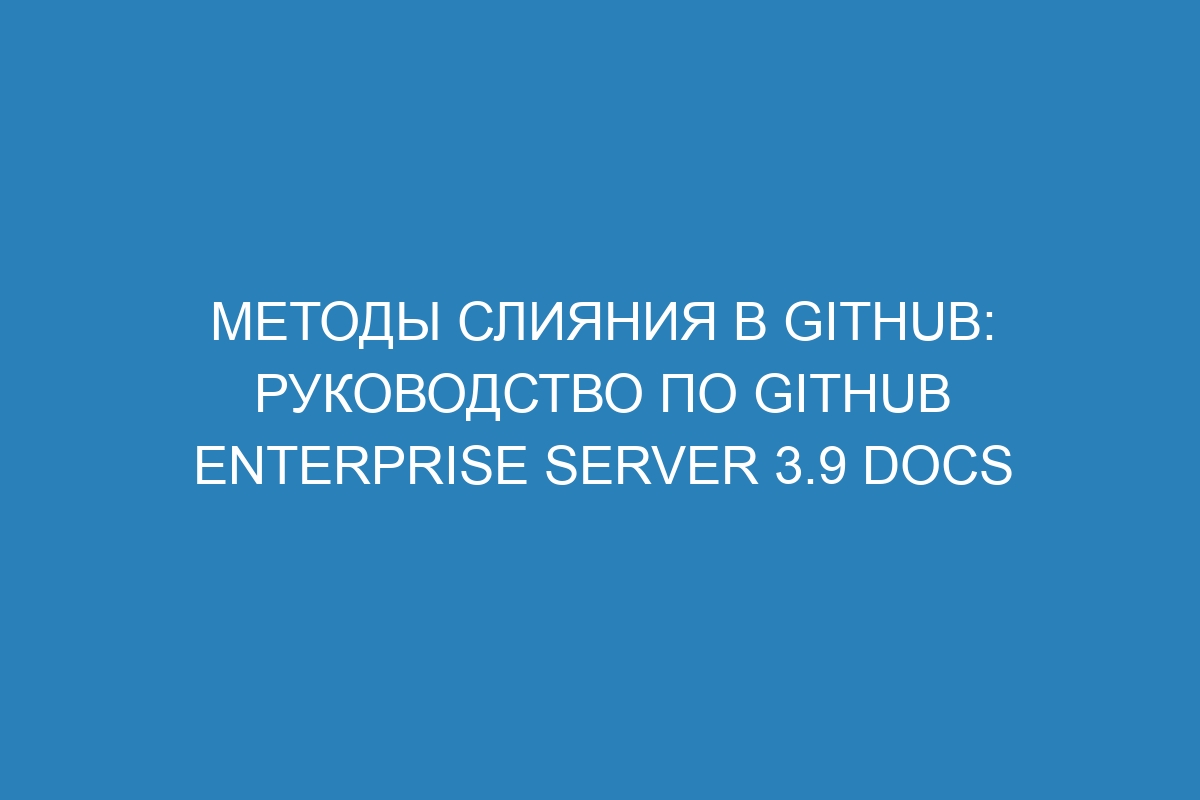 Методы слияния в GitHub: руководство по GitHub Enterprise Server 3.9 Docs