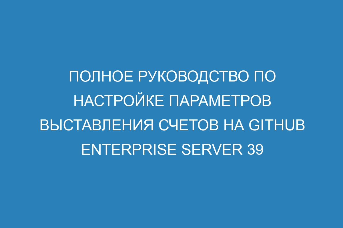 Полное руководство по настройке параметров выставления счетов на GitHub Enterprise Server 39