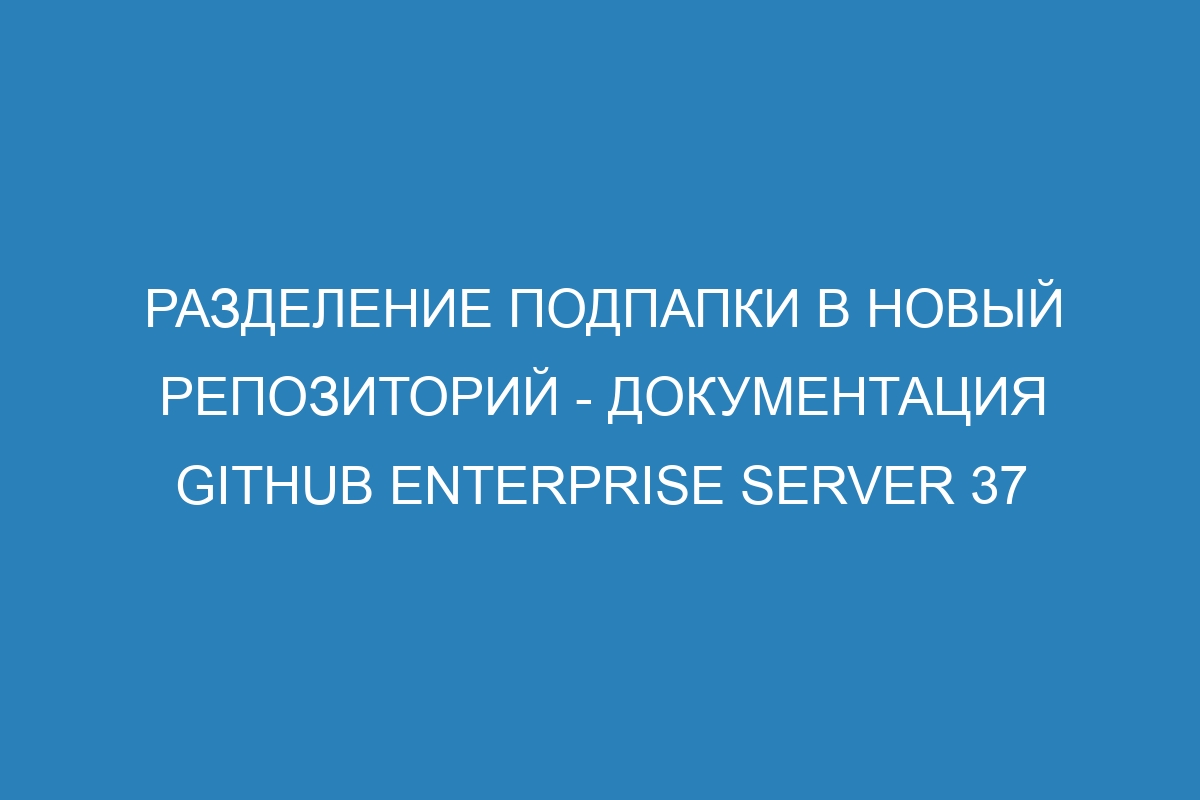 Разделение подпапки в новый репозиторий - документация GitHub Enterprise Server 37