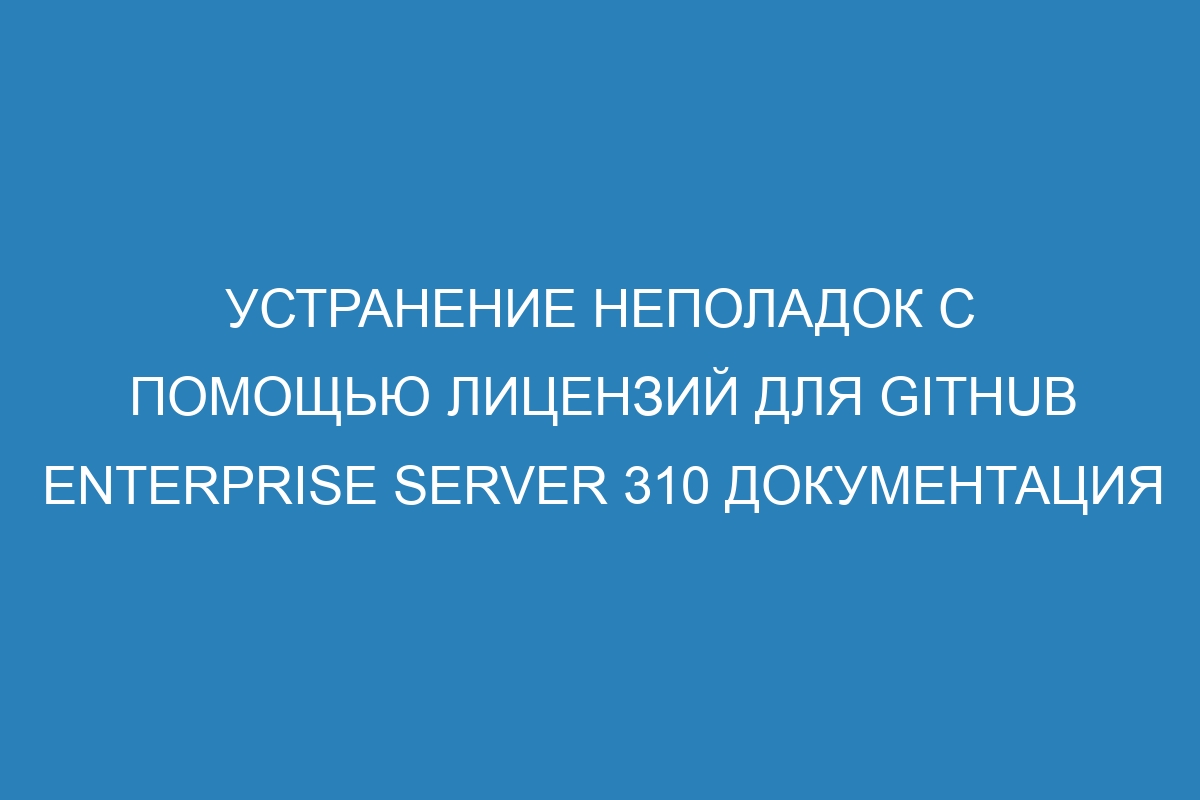 Устранение неполадок с помощью лицензий для GitHub Enterprise Server 310 Документация