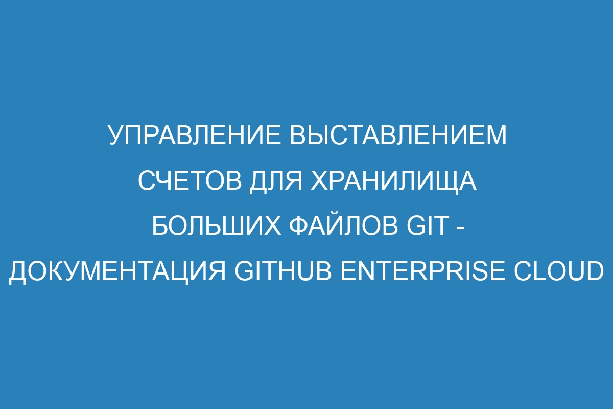 Управление выставлением счетов для хранилища больших файлов GIT - документация GitHub Enterprise Cloud