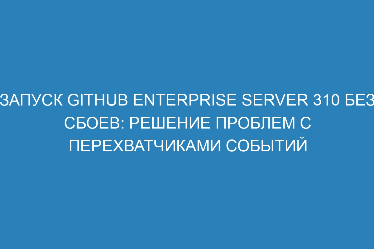 Запуск GitHub Enterprise Server 310 без сбоев: решение проблем с перехватчиками событий