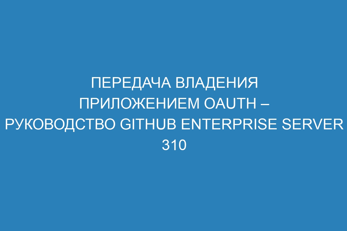 Передача владения приложением OAuth – Руководство GitHub Enterprise Server 310