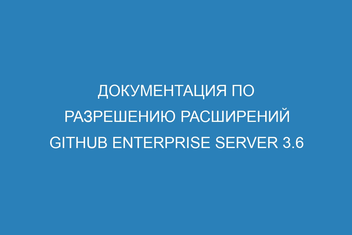 Документация по разрешению расширений GitHub Enterprise Server 3.6