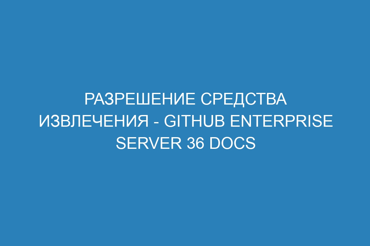 Разрешение средства извлечения - GitHub Enterprise Server 36 Docs