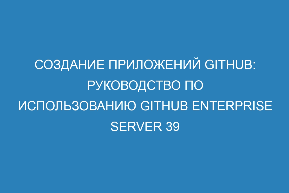 Создание приложений GitHub: руководство по использованию GitHub Enterprise Server 39