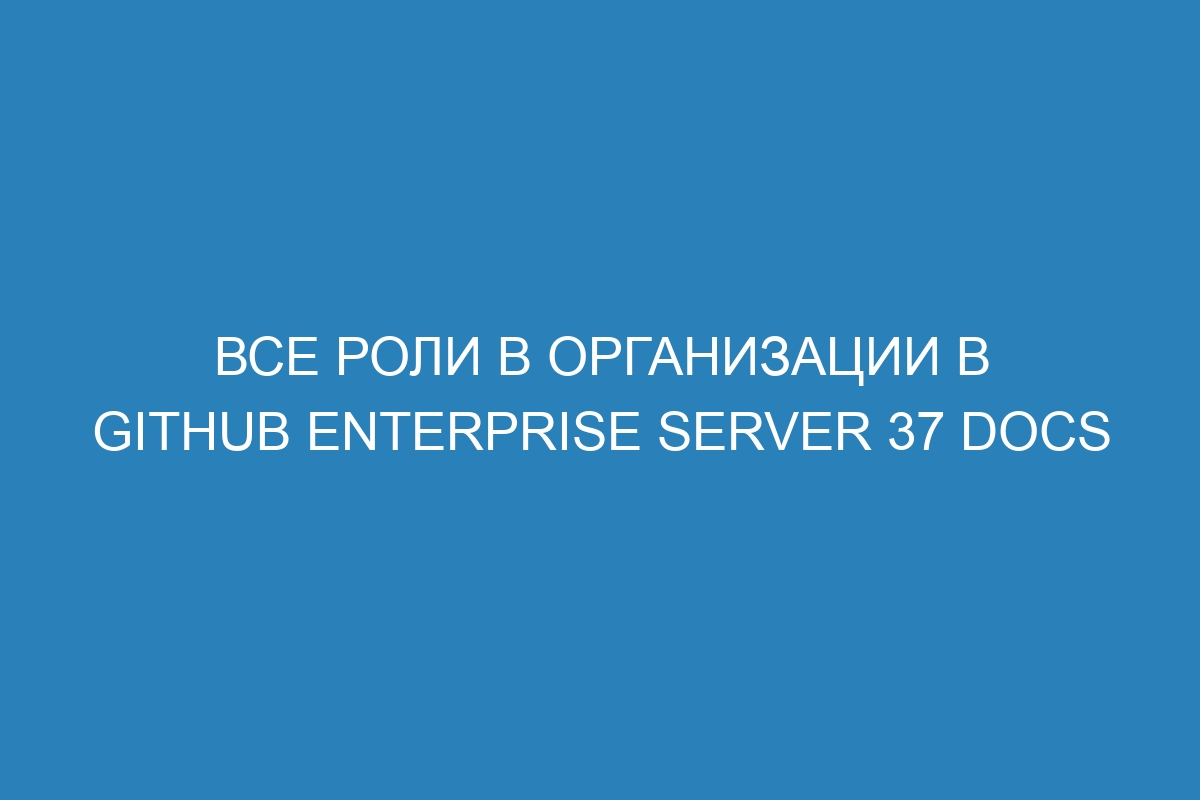 Все роли в организации в GitHub Enterprise Server 37 Docs