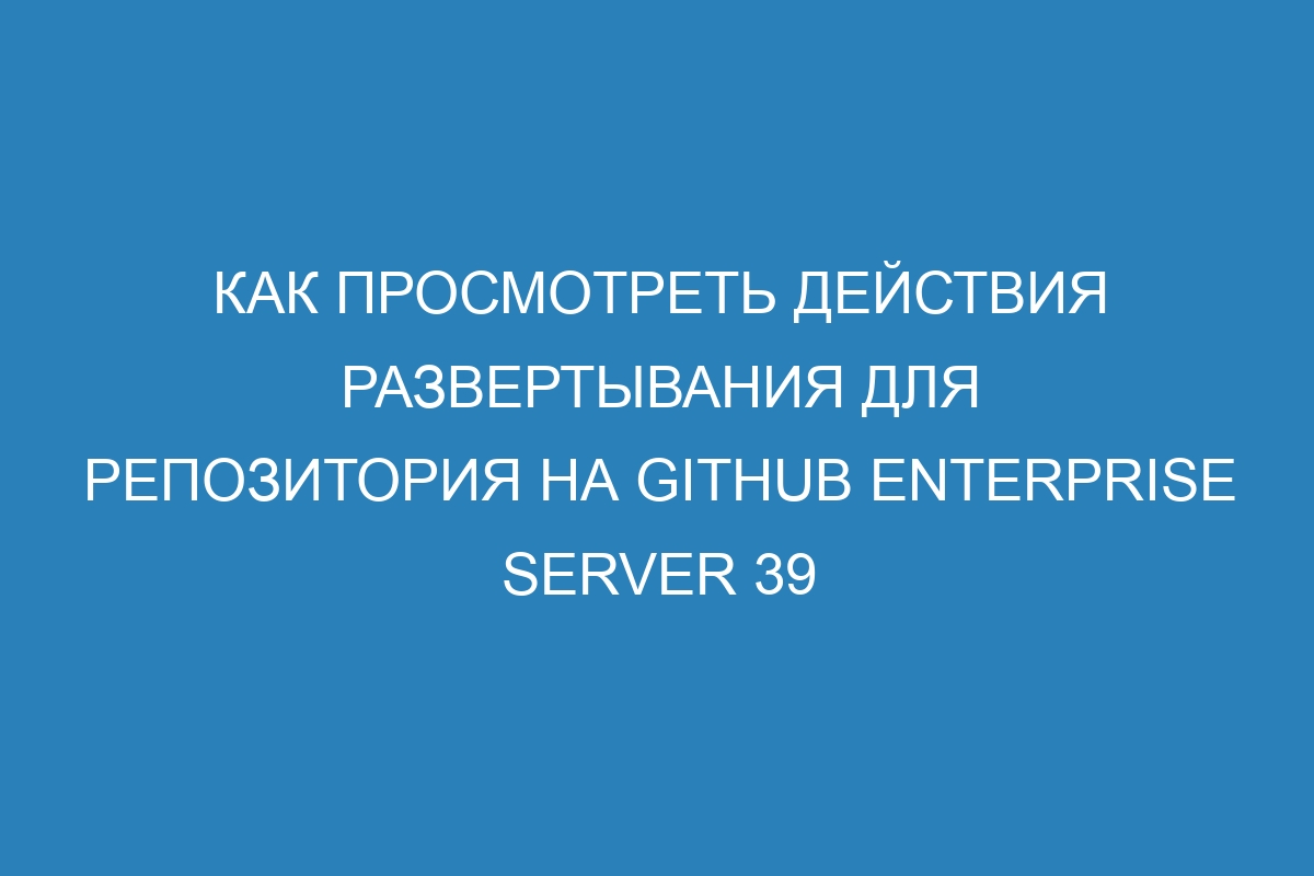 Как просмотреть действия развертывания для репозитория на GitHub Enterprise Server 39