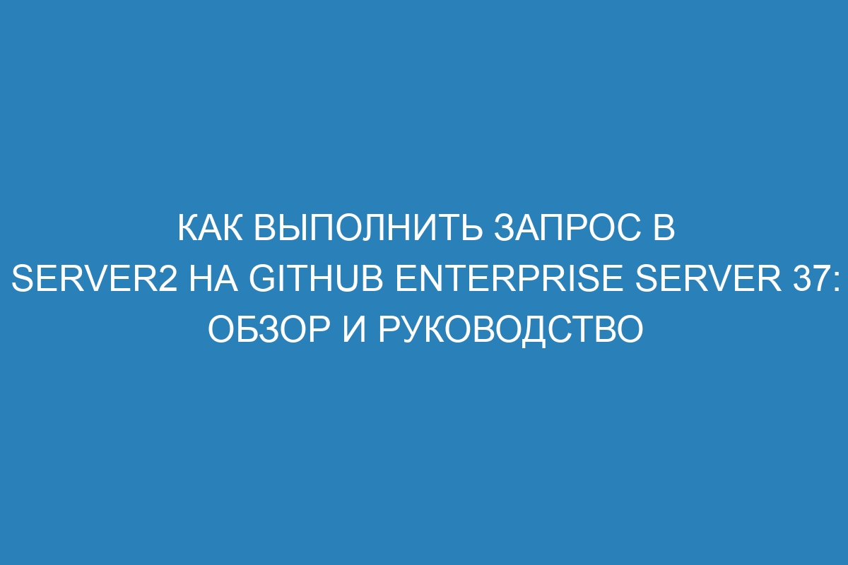 Как выполнить запрос в Server2 на GitHub Enterprise Server 37: обзор и руководство