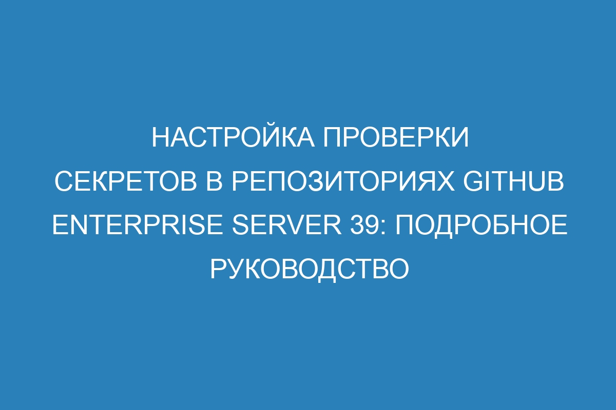 Настройка проверки секретов в репозиториях GitHub Enterprise Server 39: подробное руководство