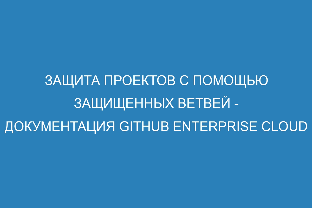 Защита проектов с помощью защищенных ветвей - документация GitHub Enterprise Cloud