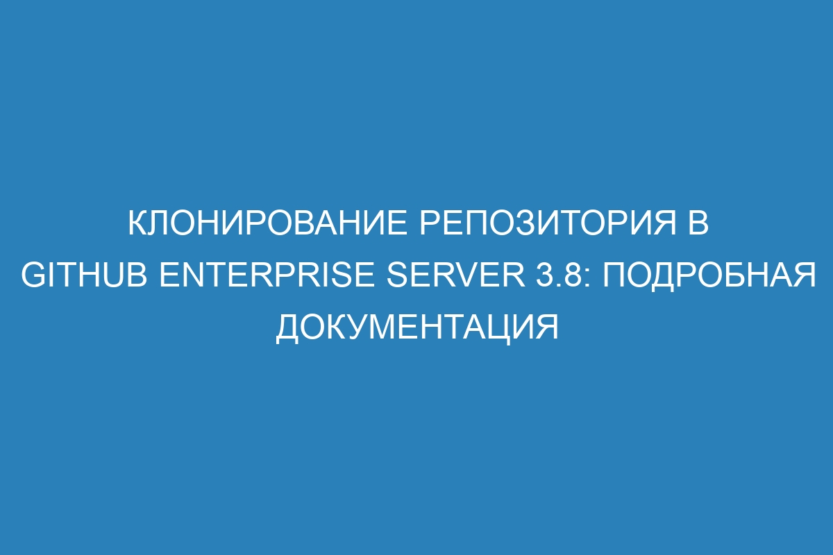 Клонирование репозитория в GitHub Enterprise Server 3.8: подробная документация