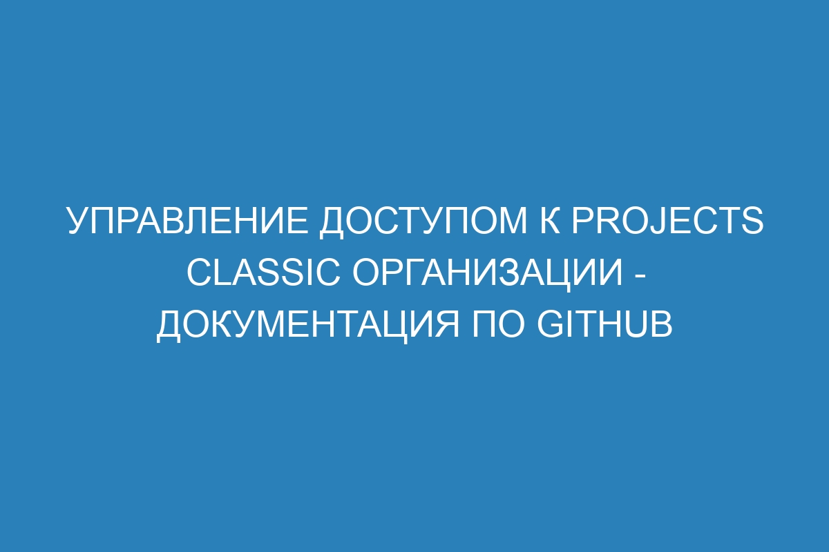 Управление доступом к projects classic организации - Документация по GitHub