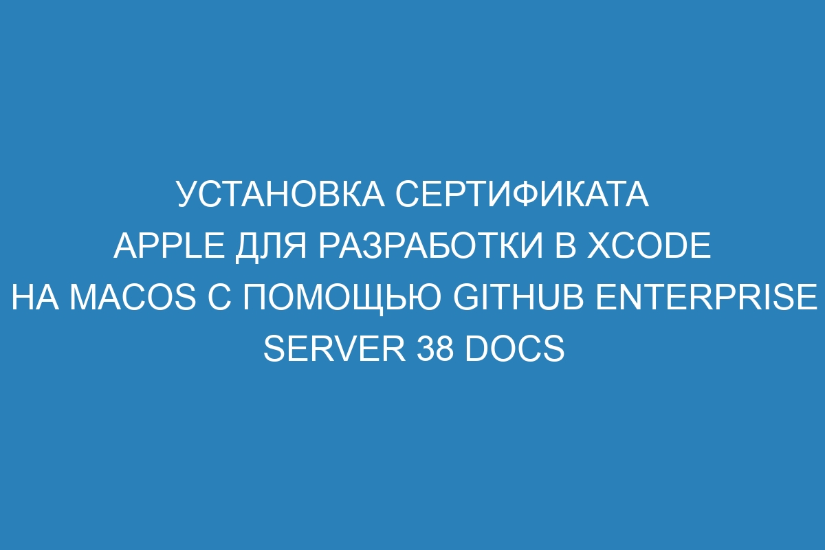 Установка сертификата Apple для разработки в Xcode на macOS с помощью GitHub Enterprise Server 38 Docs