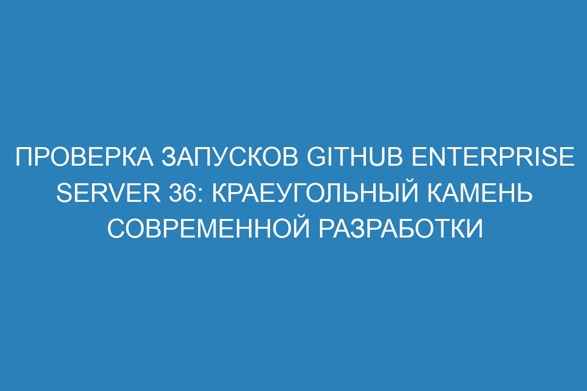 Проверка запусков GitHub Enterprise Server 36: краеугольный камень современной разработки