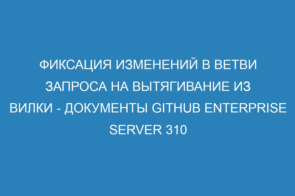 Фиксация изменений в ветви запроса на вытягивание из вилки - документы GitHub Enterprise Server 310