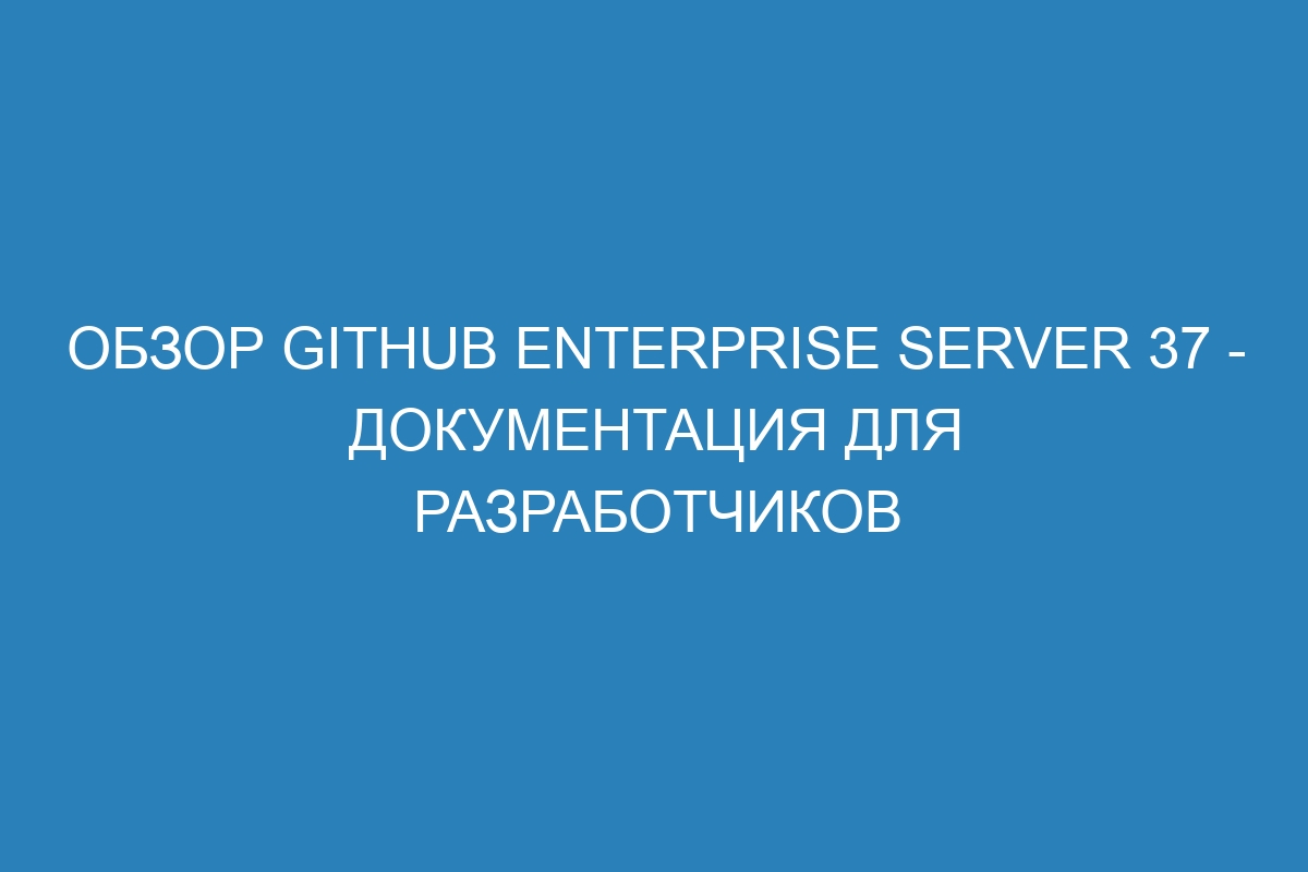 Обзор GitHub Enterprise Server 37 - документация для разработчиков