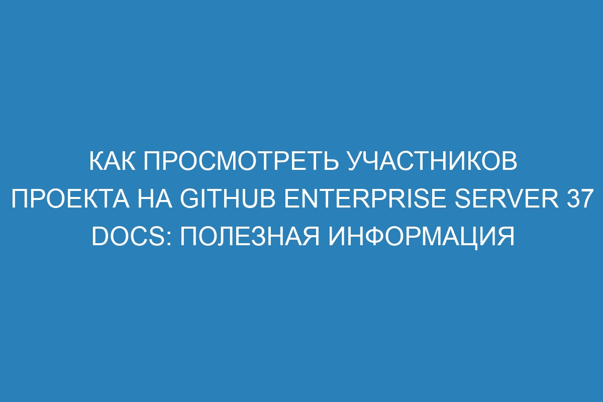 Как просмотреть участников проекта на GitHub Enterprise Server 37 Docs: полезная информация