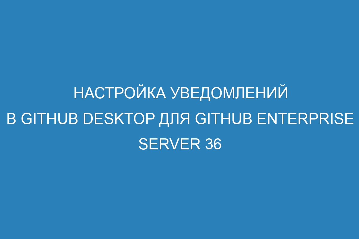 Настройка уведомлений в GitHub Desktop для GitHub Enterprise Server 36