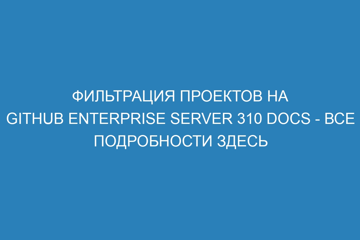 Фильтрация проектов на GitHub Enterprise Server 310 Docs - все подробности здесь