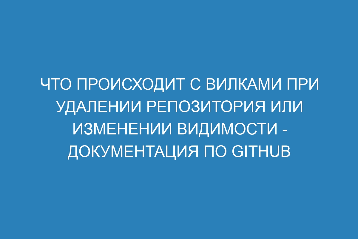 Что происходит с вилками при удалении репозитория или изменении видимости - Документация по GitHub