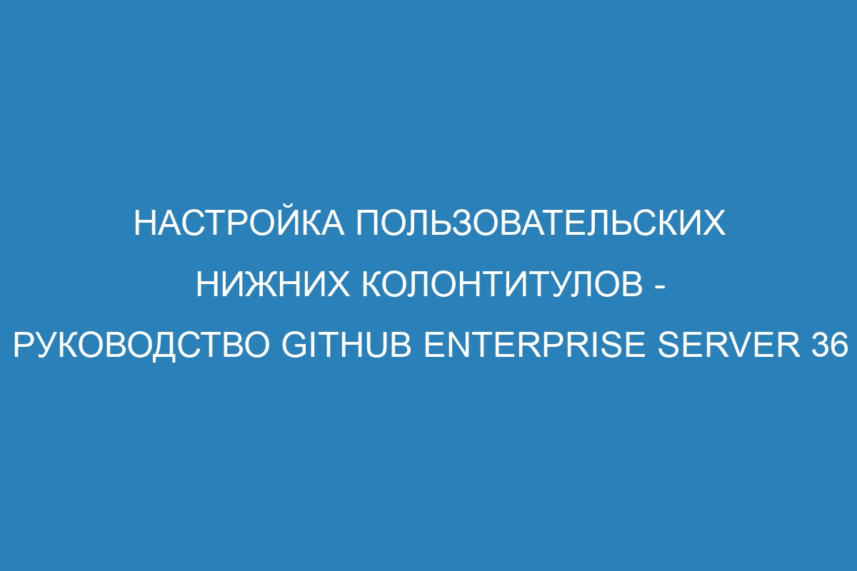 Настройка пользовательских нижних колонтитулов - Руководство GitHub Enterprise Server 36