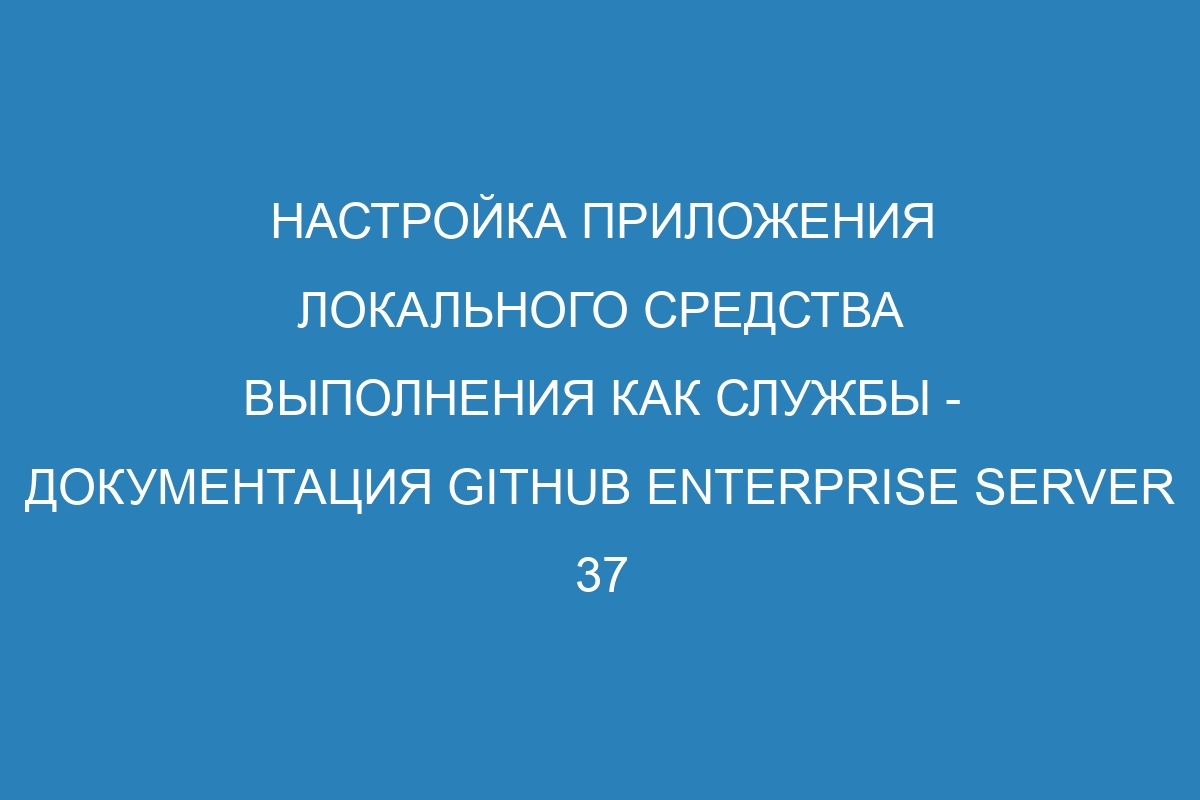 Настройка приложения локального средства выполнения как службы - документация GitHub Enterprise Server 37