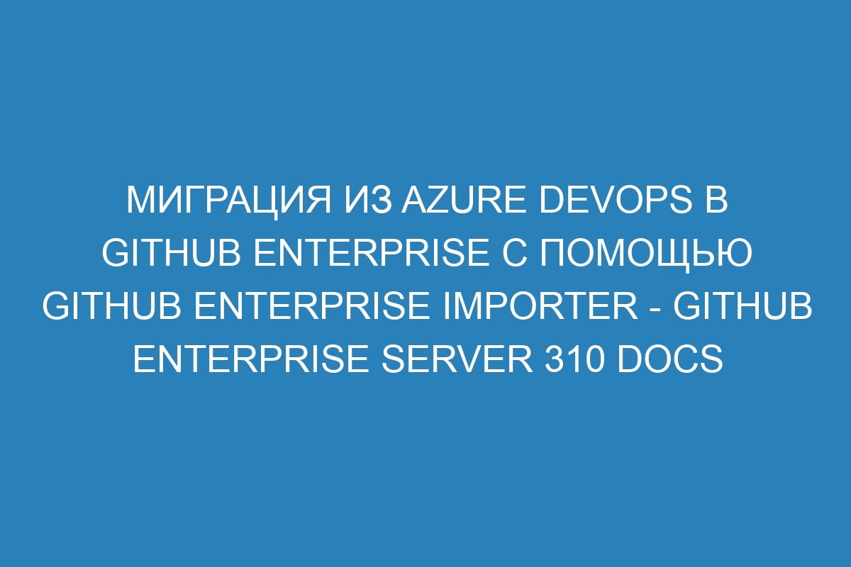 Миграция из Azure DevOps в GitHub Enterprise с помощью GitHub Enterprise Importer - GitHub Enterprise Server 310 Docs