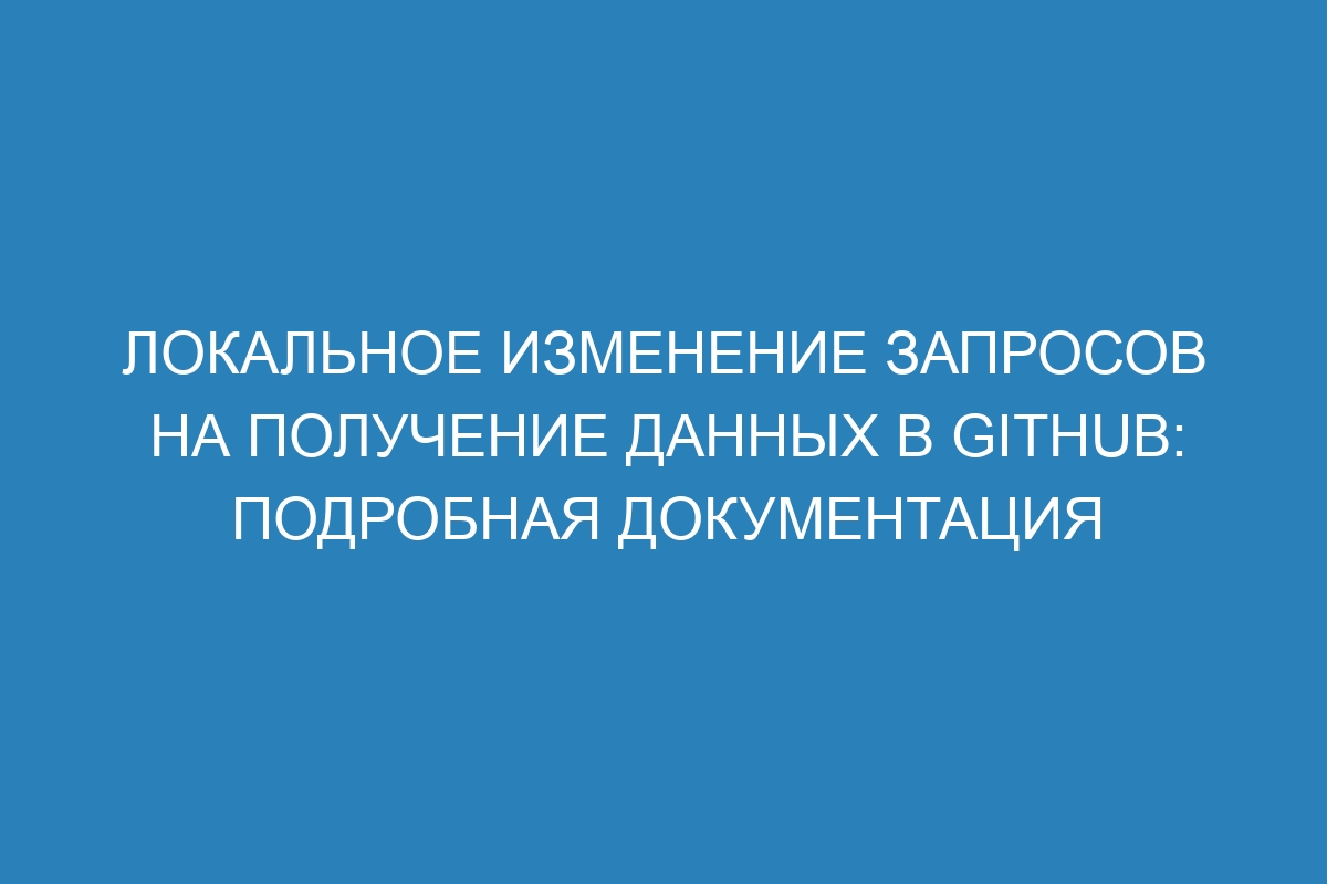 Локальное изменение запросов на получение данных в GitHub: подробная документация