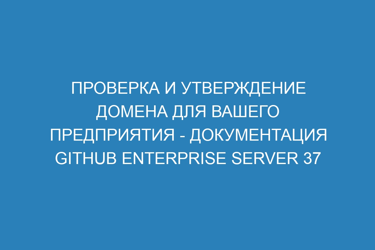 Проверка и утверждение домена для вашего предприятия - документация GitHub Enterprise Server 37