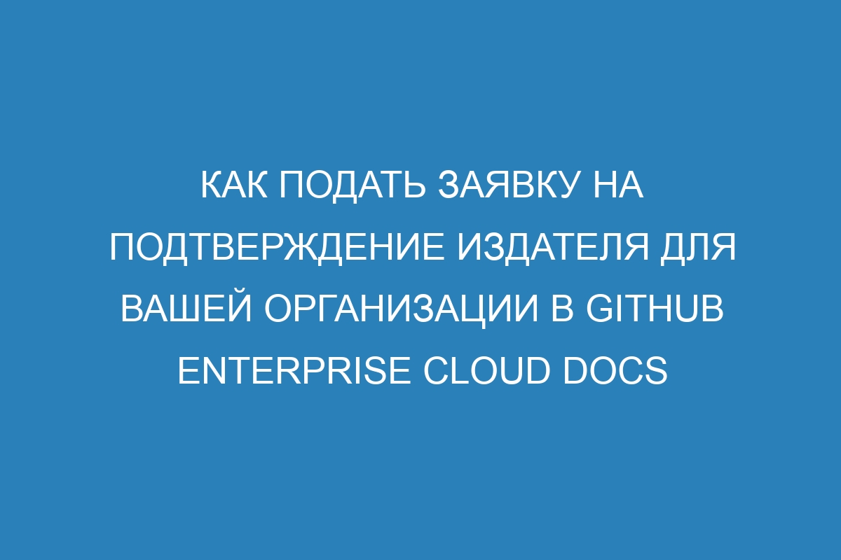 Как подать заявку на подтверждение издателя для вашей организации в GitHub Enterprise Cloud Docs