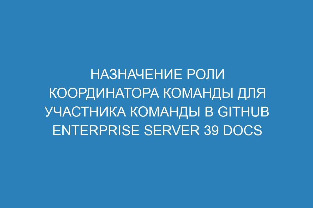 Назначение роли координатора команды для участника команды в GitHub Enterprise Server 39 Docs