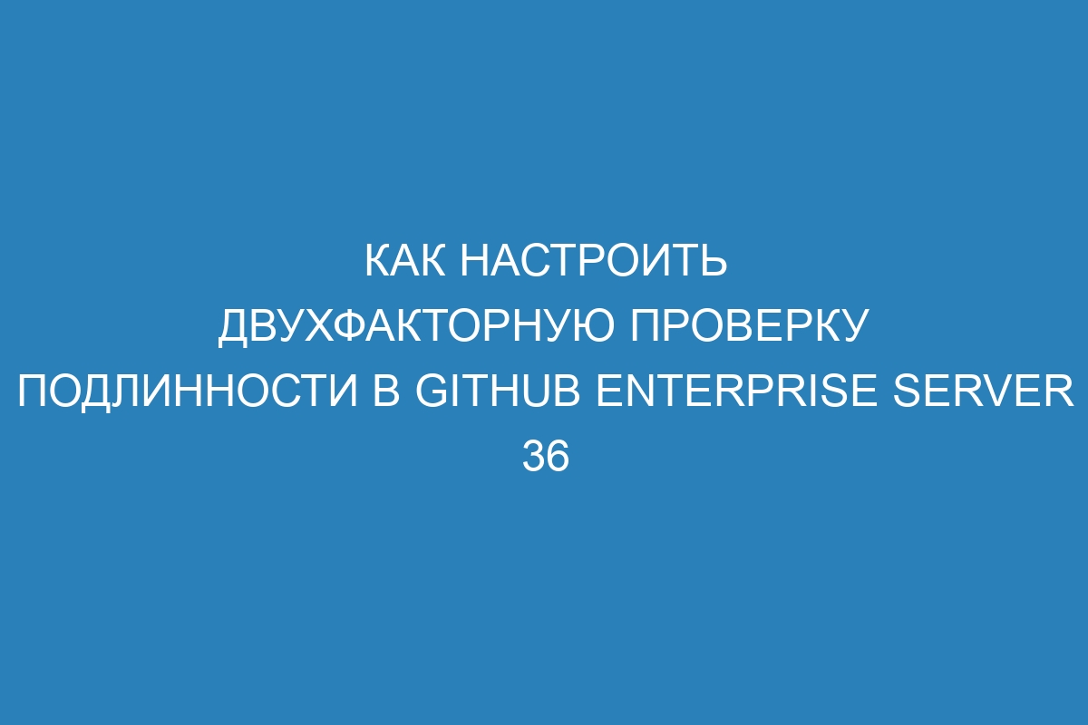 Как настроить двухфакторную проверку подлинности в GitHub Enterprise Server 36