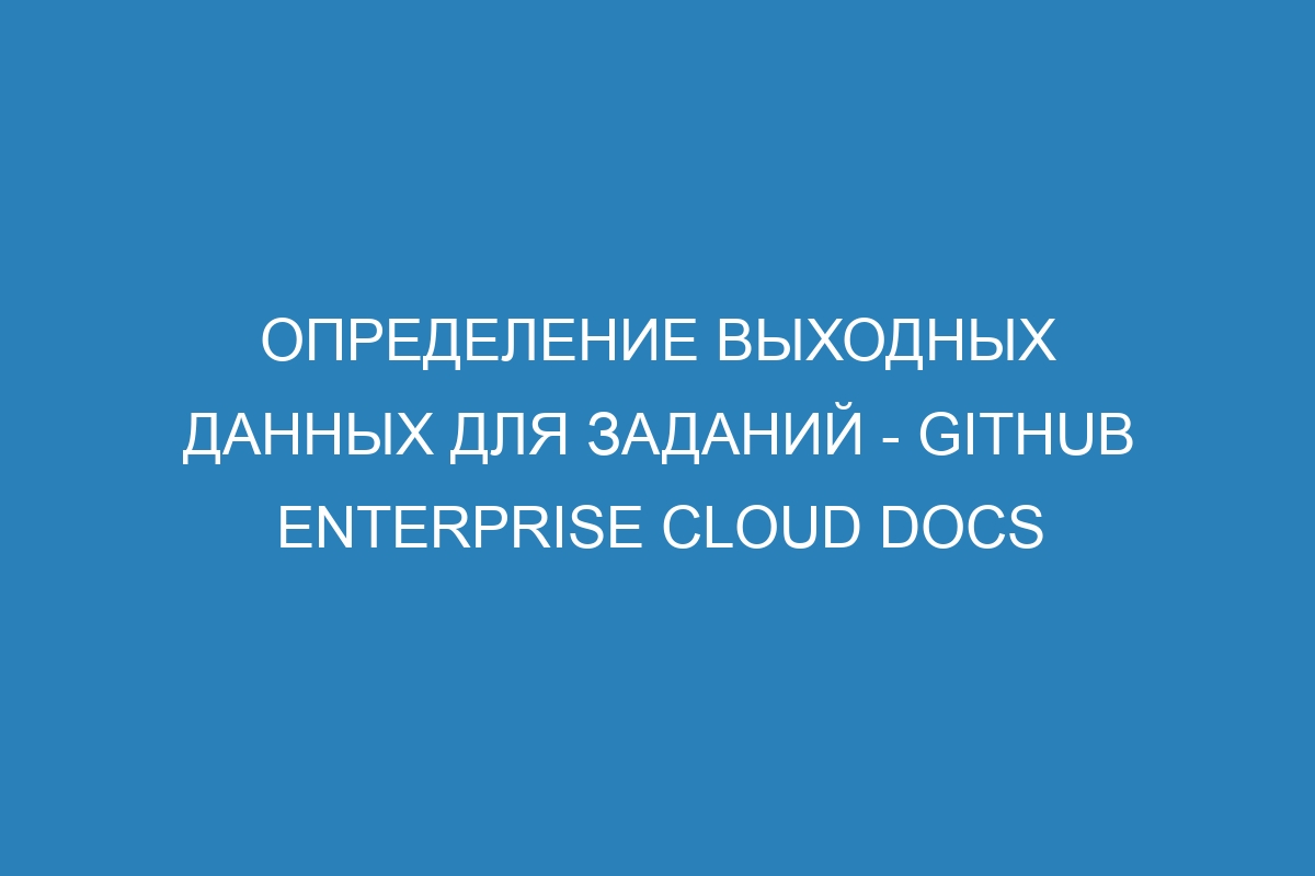 Определение выходных данных для заданий - GitHub Enterprise Cloud Docs