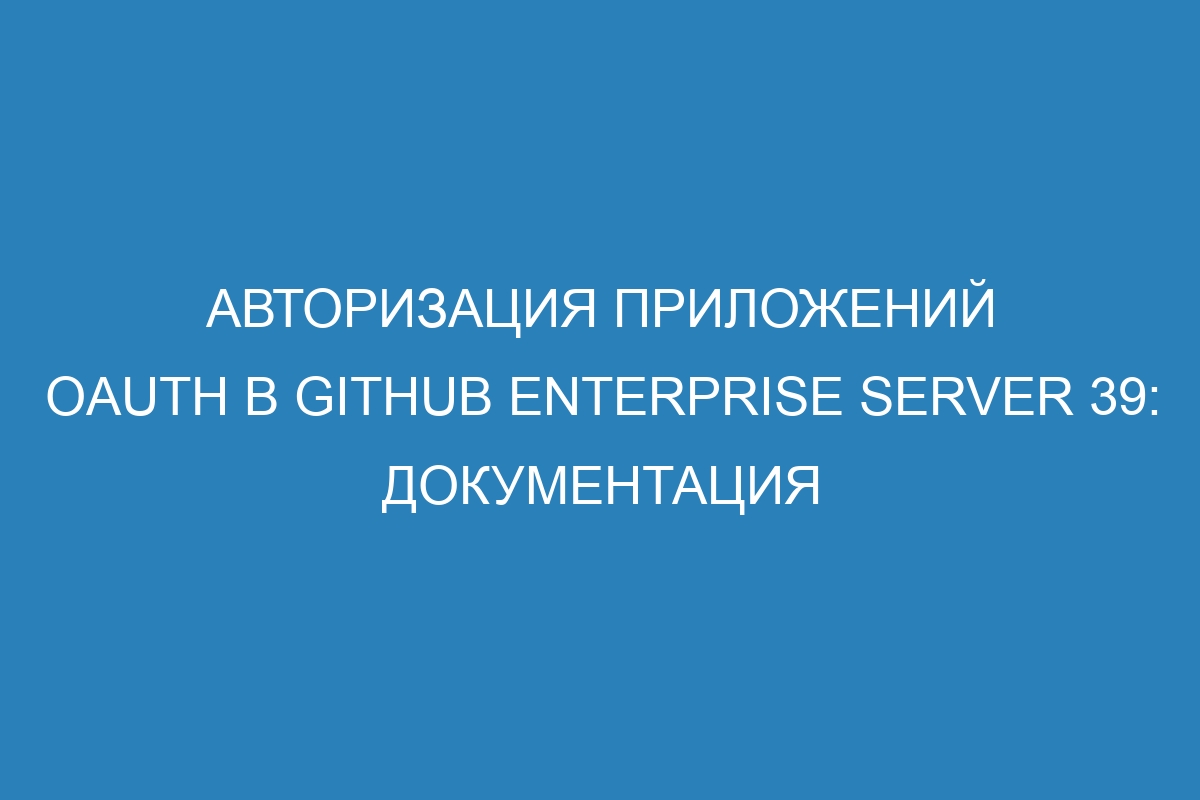 Авторизация приложений OAuth в GitHub Enterprise Server 39: документация